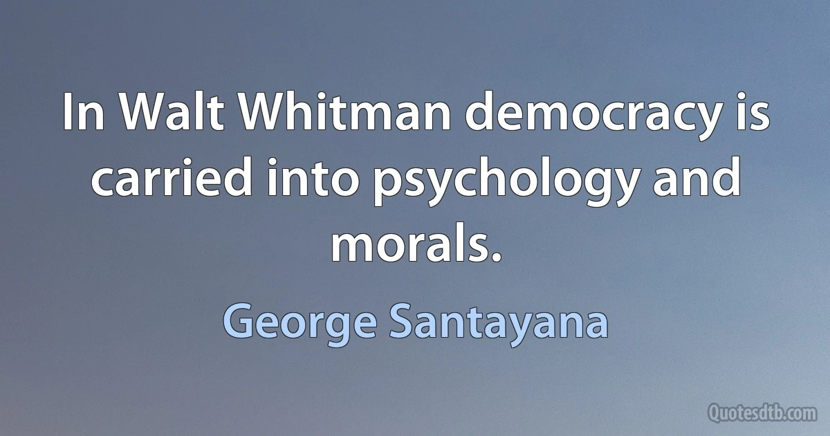 In Walt Whitman democracy is carried into psychology and morals. (George Santayana)