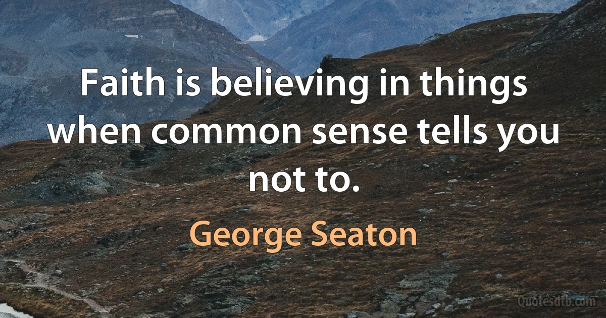 Faith is believing in things when common sense tells you not to. (George Seaton)