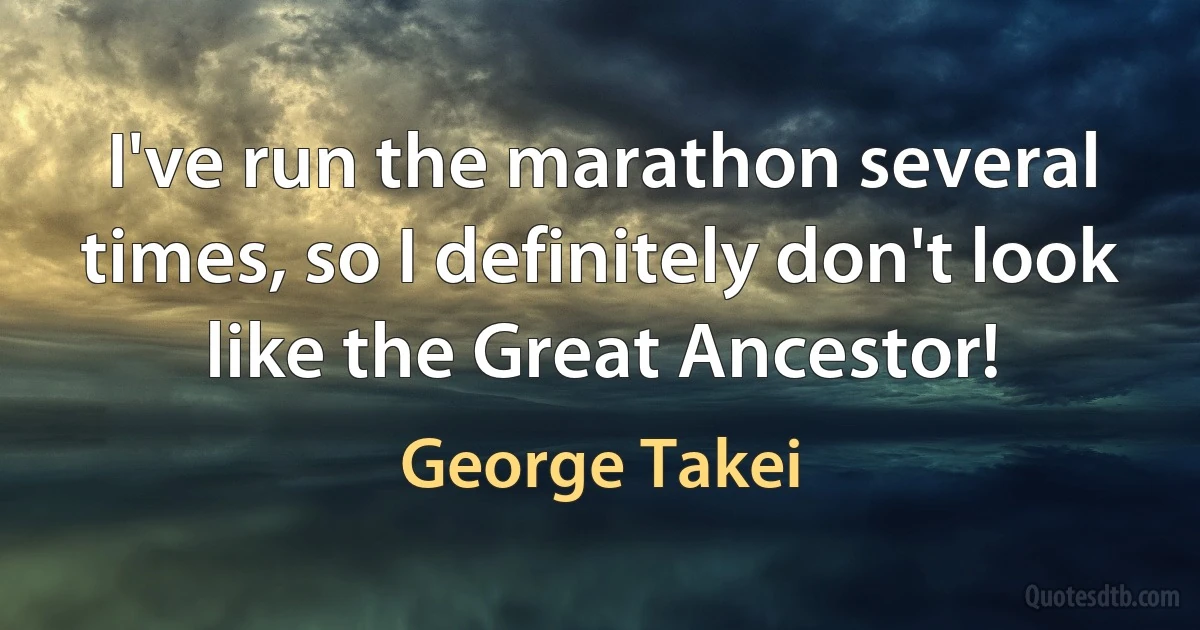 I've run the marathon several times, so I definitely don't look like the Great Ancestor! (George Takei)