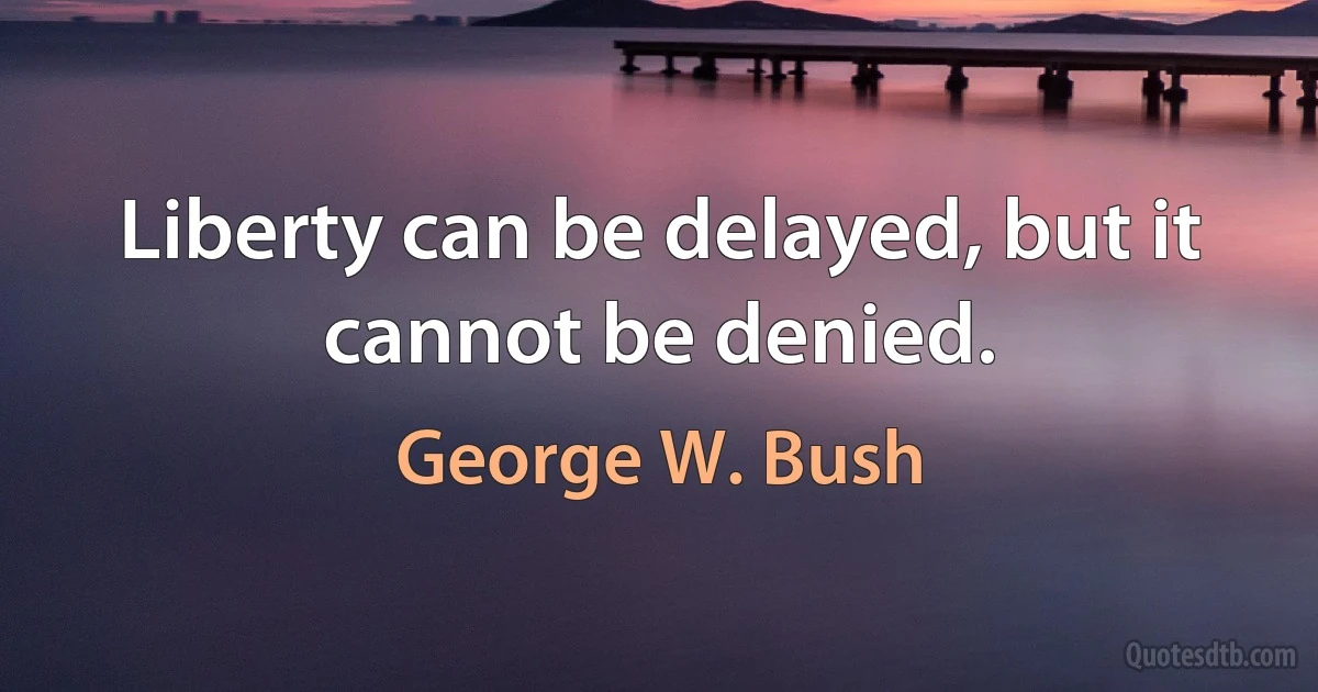 Liberty can be delayed, but it cannot be denied. (George W. Bush)