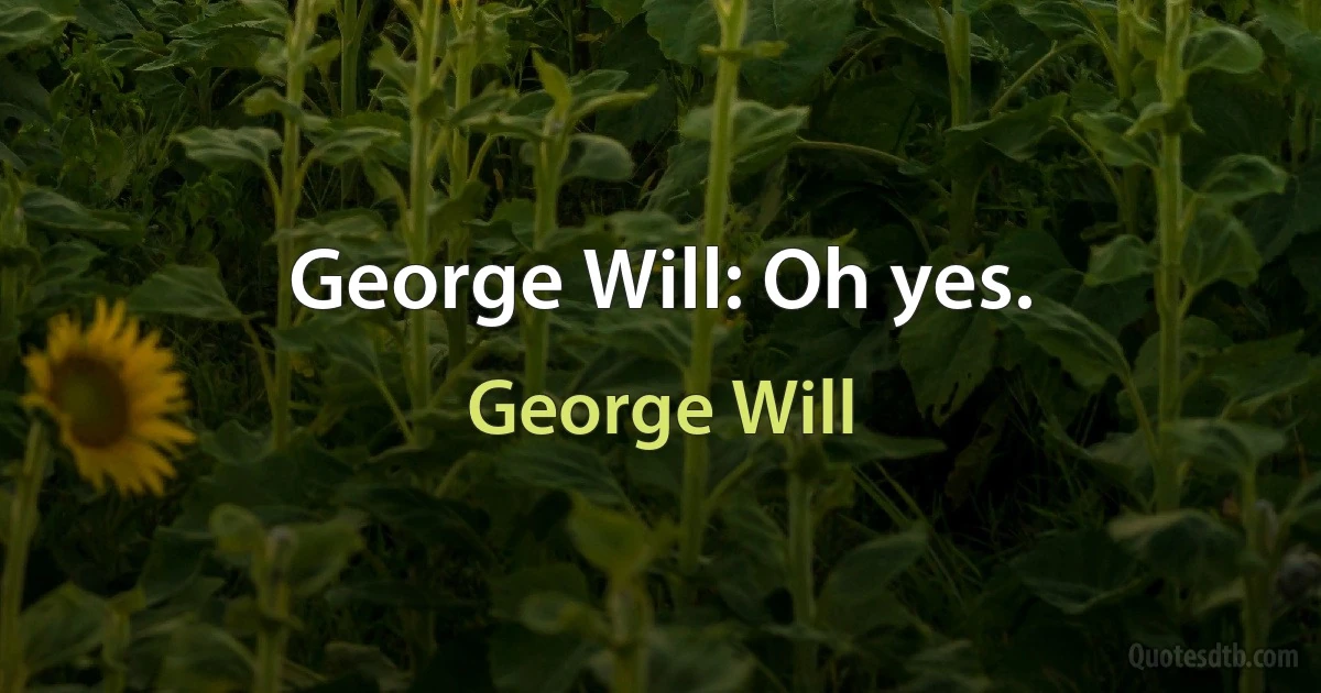 George Will: Oh yes. (George Will)