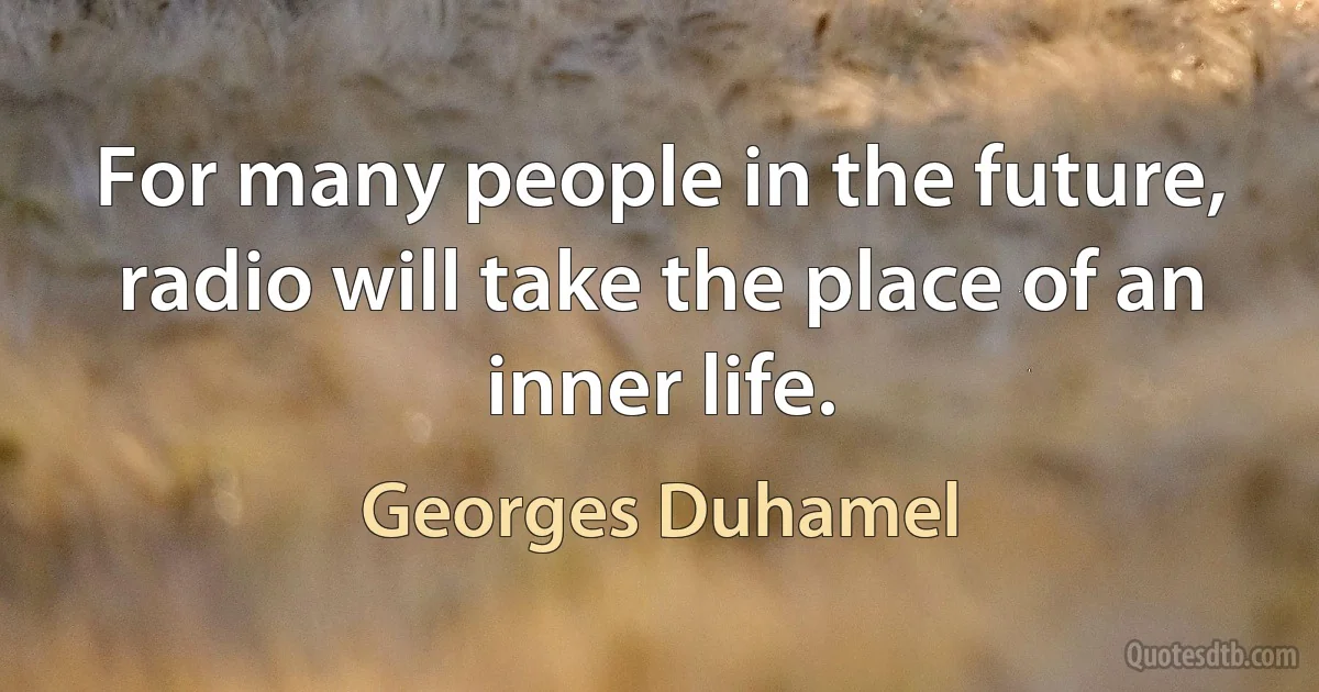 For many people in the future, radio will take the place of an inner life. (Georges Duhamel)