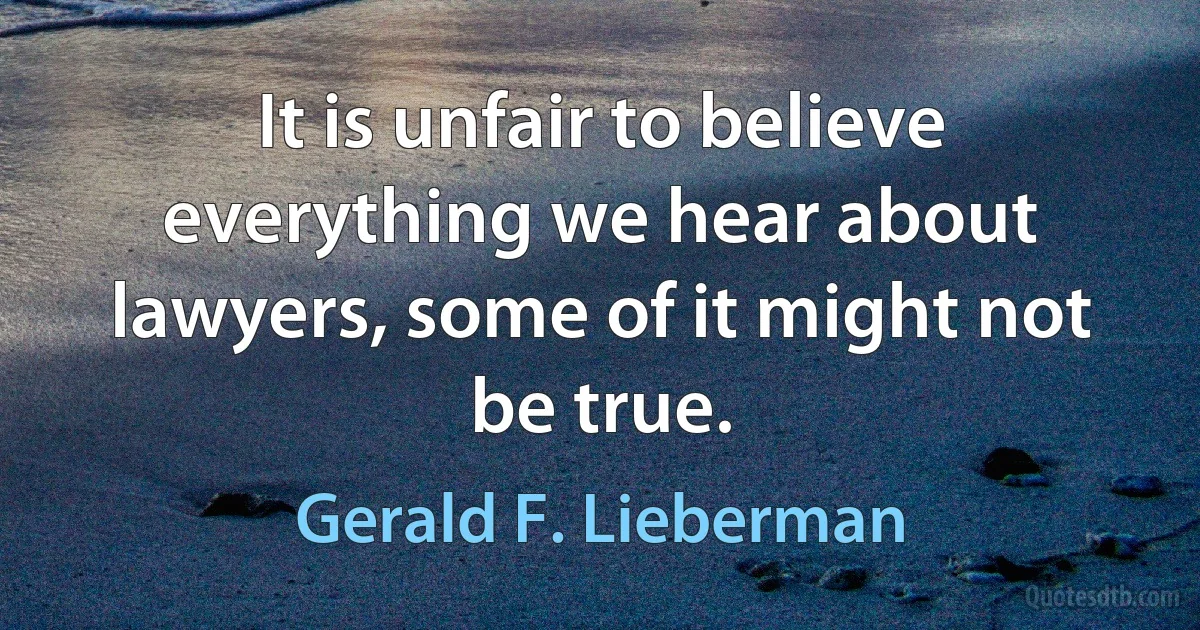 It is unfair to believe everything we hear about lawyers, some of it might not be true. (Gerald F. Lieberman)