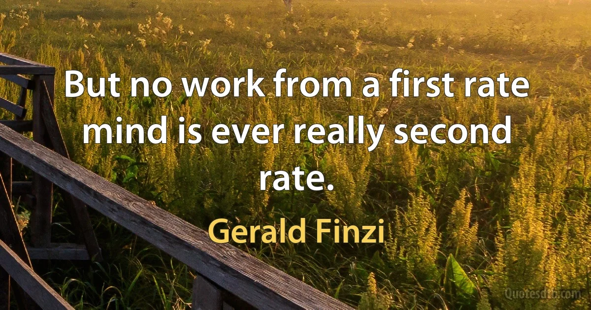 But no work from a first rate mind is ever really second rate. (Gerald Finzi)