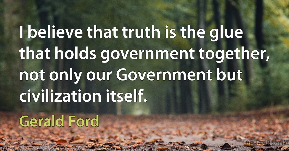 I believe that truth is the glue that holds government together, not only our Government but civilization itself. (Gerald Ford)