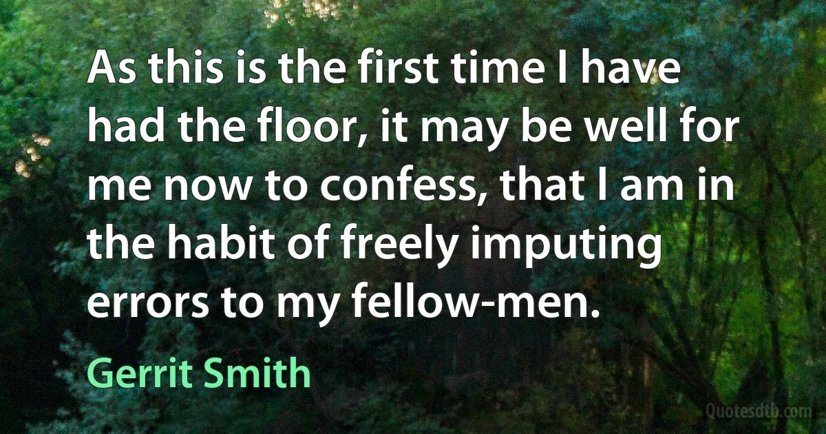 As this is the first time I have had the floor, it may be well for me now to confess, that I am in the habit of freely imputing errors to my fellow-men. (Gerrit Smith)