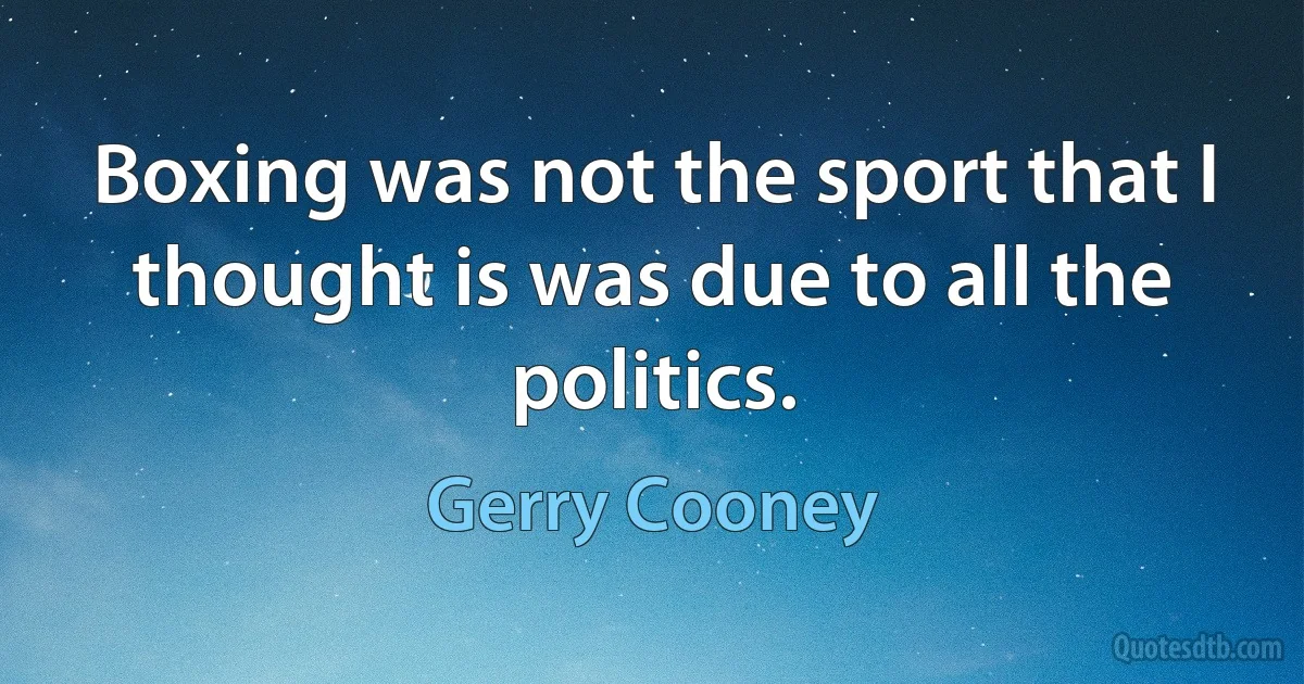 Boxing was not the sport that I thought is was due to all the politics. (Gerry Cooney)