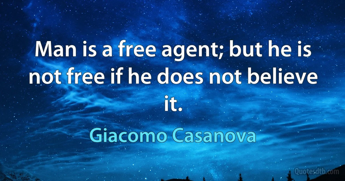 Man is a free agent; but he is not free if he does not believe it. (Giacomo Casanova)