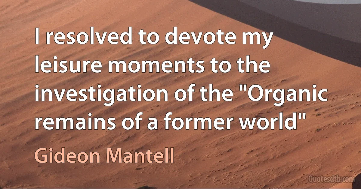 I resolved to devote my leisure moments to the investigation of the "Organic remains of a former world" (Gideon Mantell)