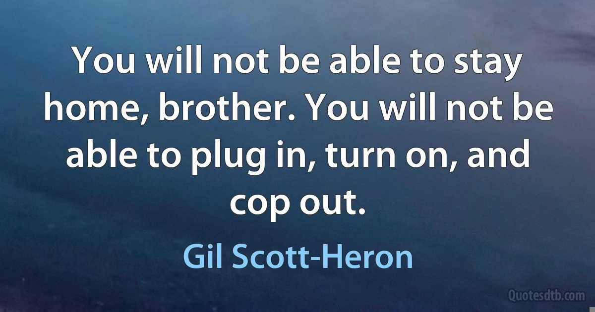 You will not be able to stay home, brother. You will not be able to plug in, turn on, and cop out. (Gil Scott-Heron)