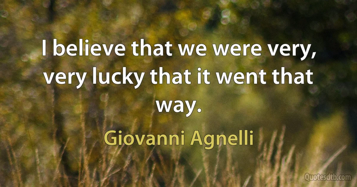 I believe that we were very, very lucky that it went that way. (Giovanni Agnelli)