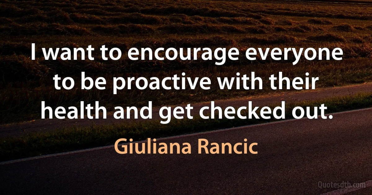 I want to encourage everyone to be proactive with their health and get checked out. (Giuliana Rancic)