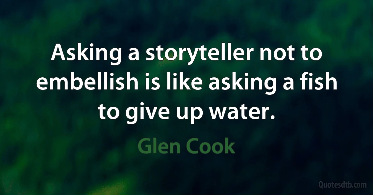 Asking a storyteller not to embellish is like asking a fish to give up water. (Glen Cook)