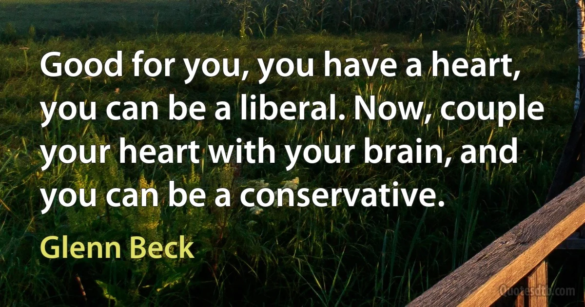 Good for you, you have a heart, you can be a liberal. Now, couple your heart with your brain, and you can be a conservative. (Glenn Beck)