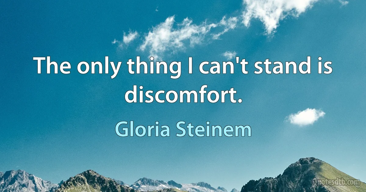 The only thing I can't stand is discomfort. (Gloria Steinem)