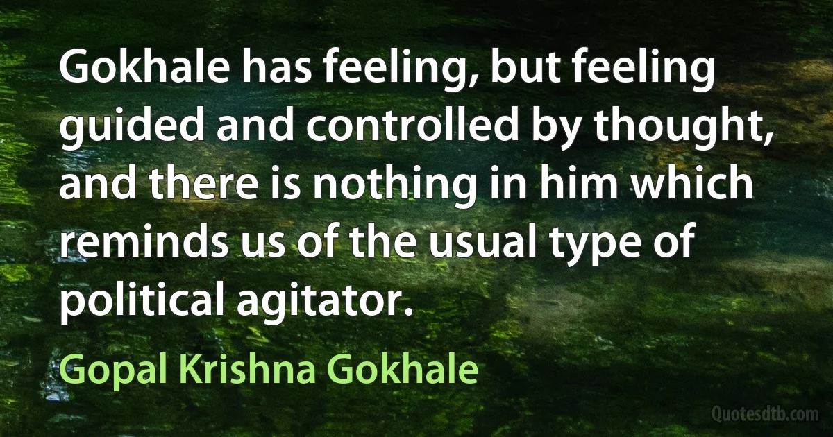 Gokhale has feeling, but feeling guided and controlled by thought, and there is nothing in him which reminds us of the usual type of political agitator. (Gopal Krishna Gokhale)