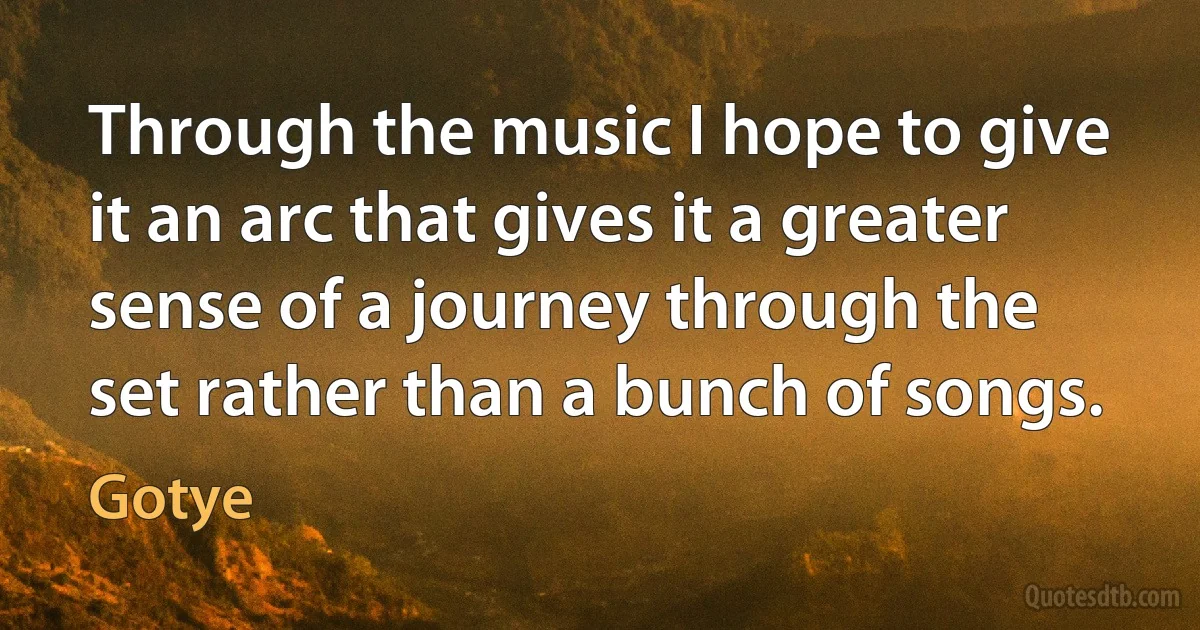 Through the music I hope to give it an arc that gives it a greater sense of a journey through the set rather than a bunch of songs. (Gotye)