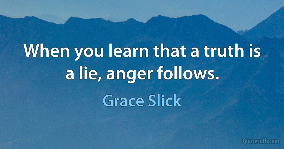 When you learn that a truth is a lie, anger follows. (Grace Slick)