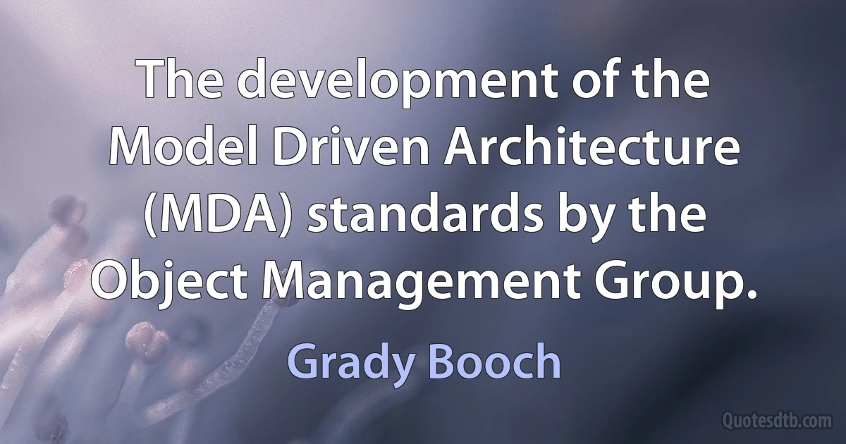 The development of the Model Driven Architecture (MDA) standards by the Object Management Group. (Grady Booch)