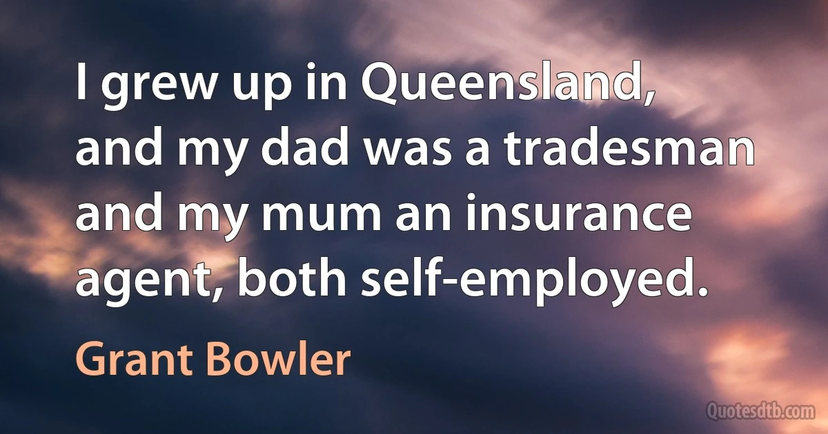 I grew up in Queensland, and my dad was a tradesman and my mum an insurance agent, both self-employed. (Grant Bowler)