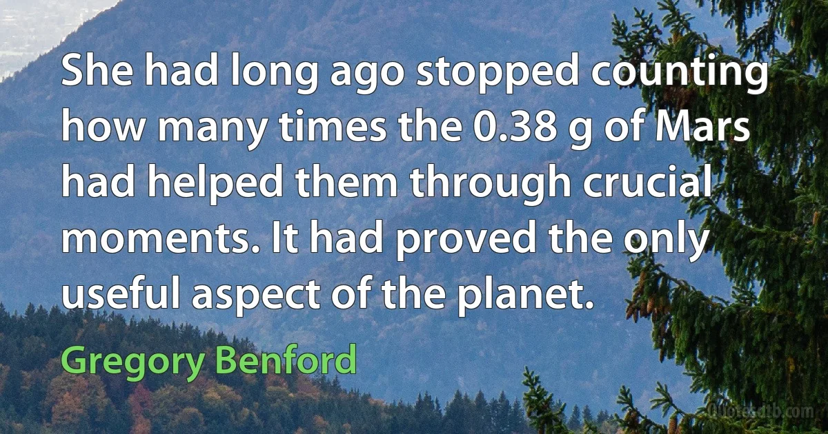 She had long ago stopped counting how many times the 0.38 g of Mars had helped them through crucial moments. It had proved the only useful aspect of the planet. (Gregory Benford)