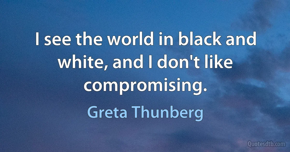 I see the world in black and white, and I don't like compromising. (Greta Thunberg)