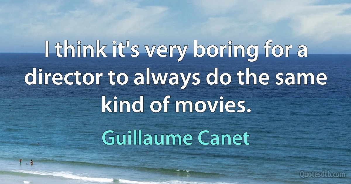 I think it's very boring for a director to always do the same kind of movies. (Guillaume Canet)