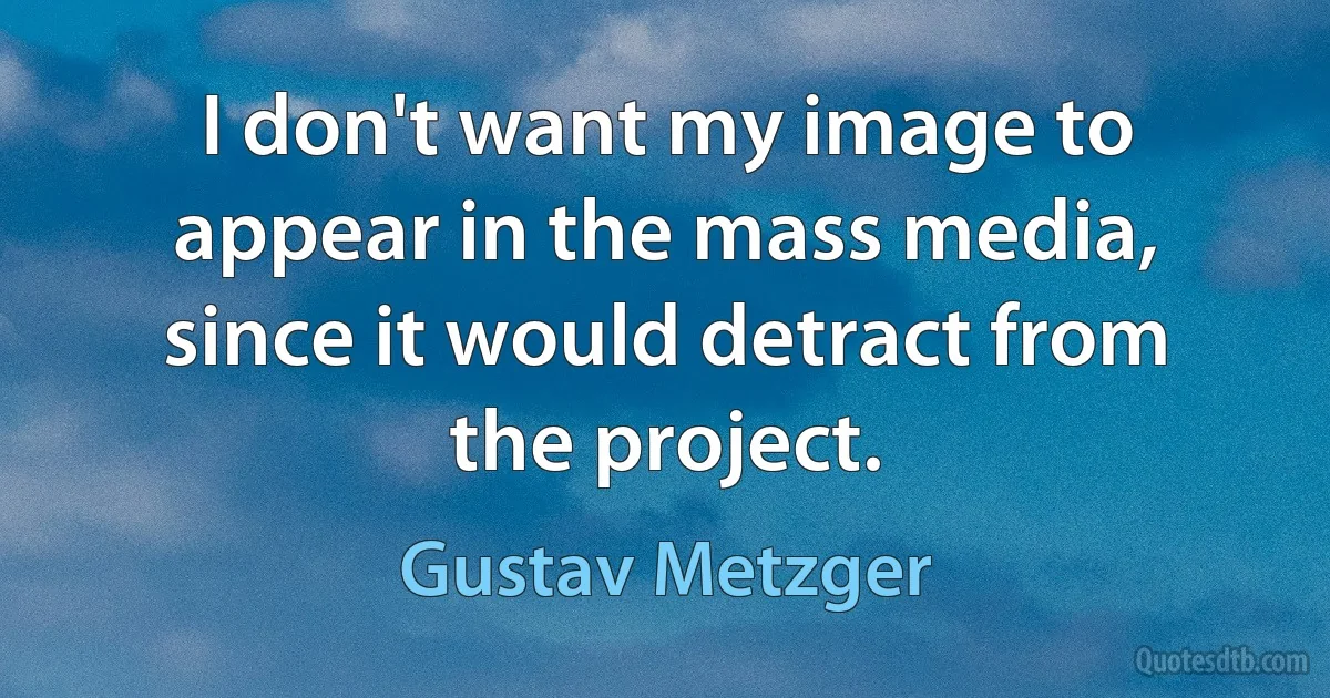 I don't want my image to appear in the mass media, since it would detract from the project. (Gustav Metzger)