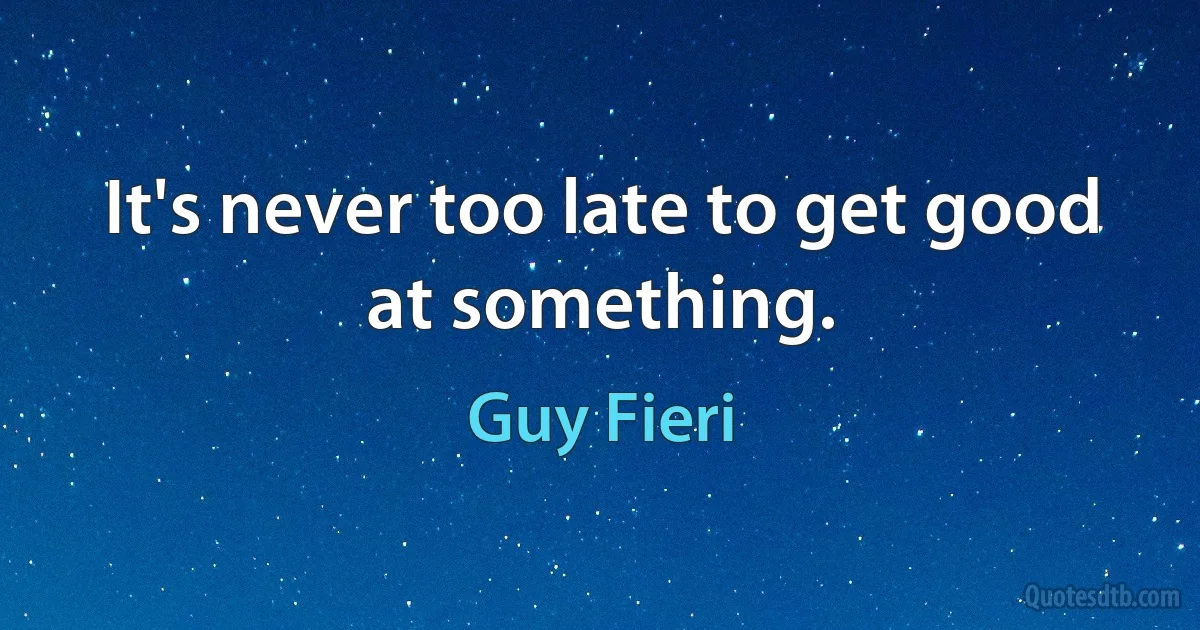 It's never too late to get good at something. (Guy Fieri)