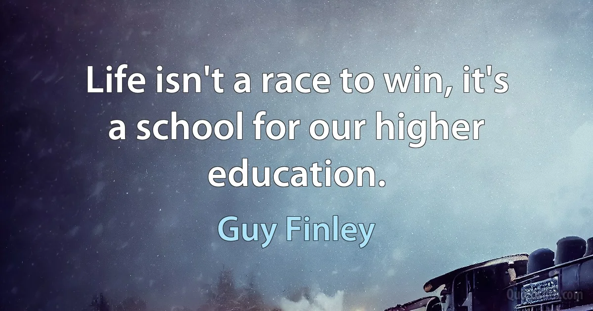 Life isn't a race to win, it's a school for our higher education. (Guy Finley)