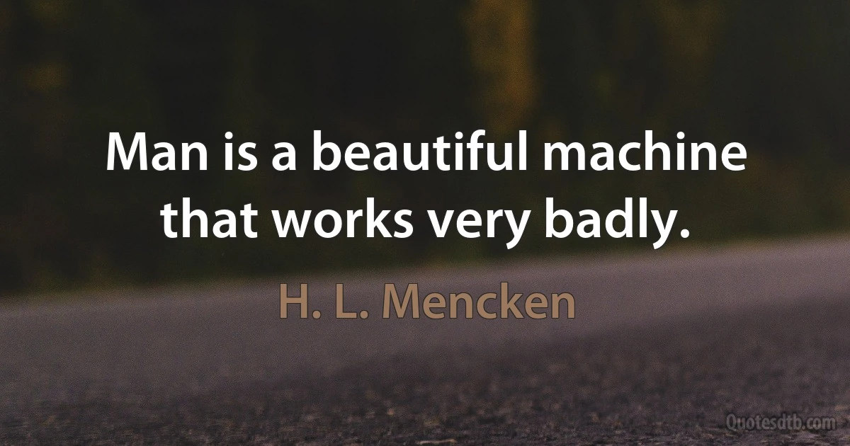 Man is a beautiful machine that works very badly. (H. L. Mencken)