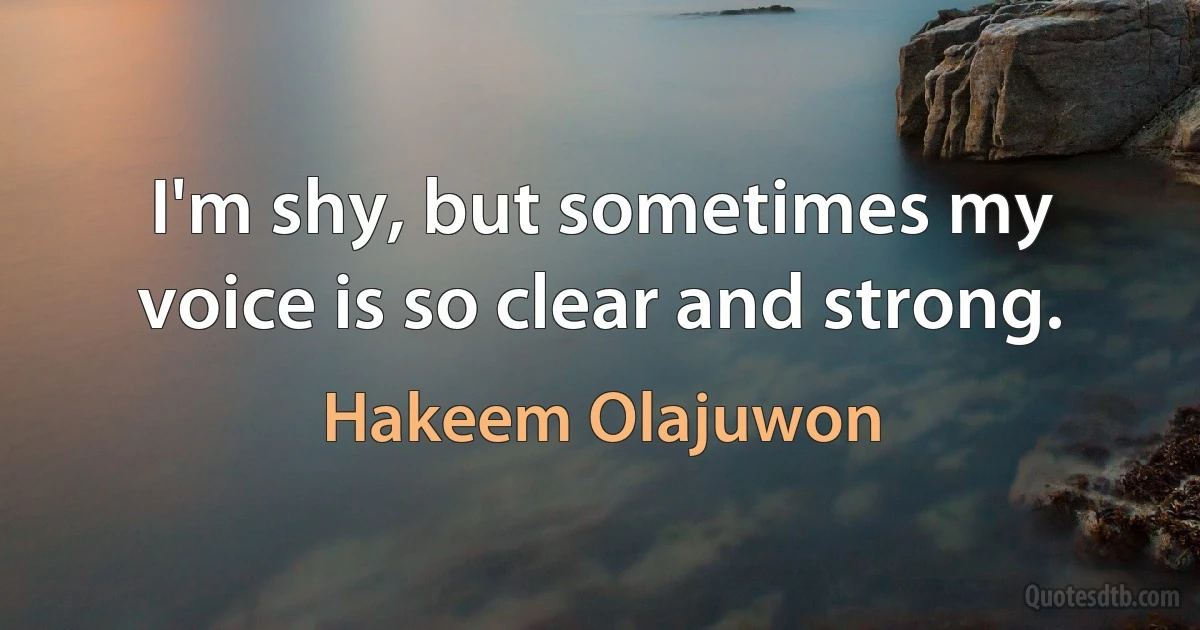 I'm shy, but sometimes my voice is so clear and strong. (Hakeem Olajuwon)