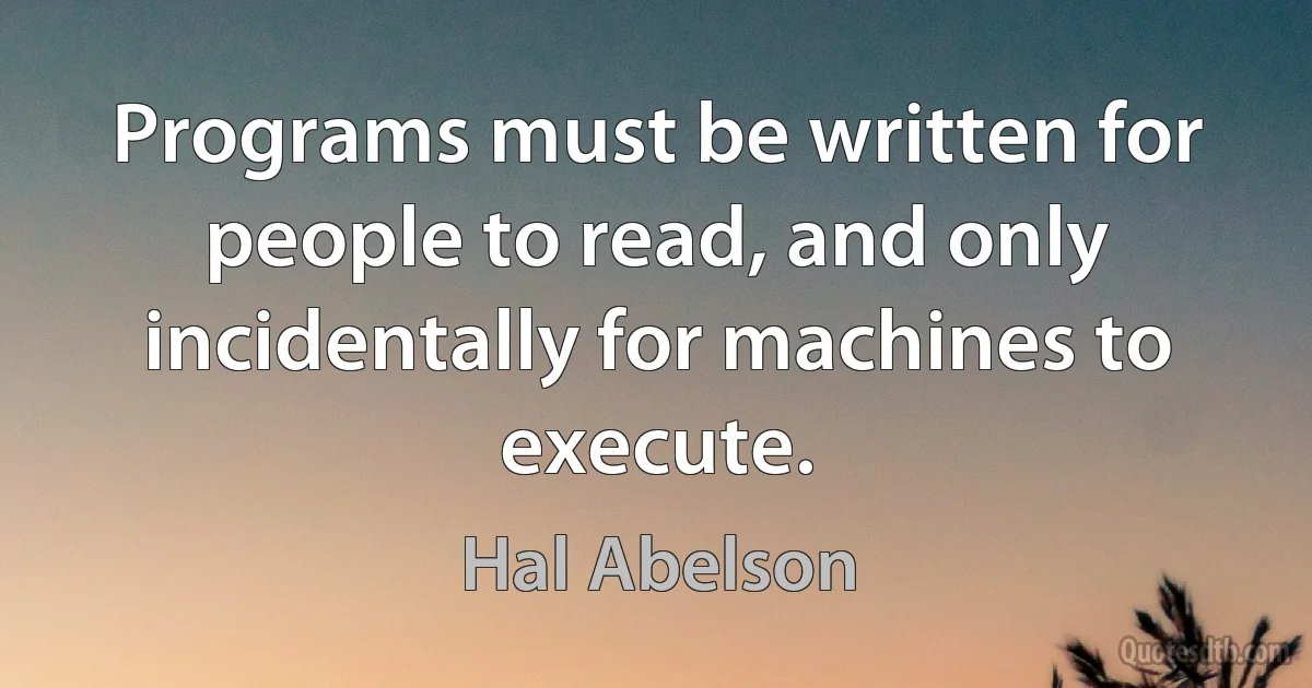 Programs must be written for people to read, and only incidentally for machines to execute. (Hal Abelson)