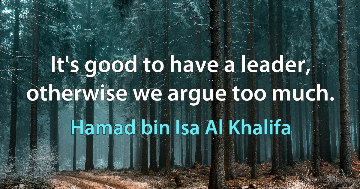 It's good to have a leader, otherwise we argue too much. (Hamad bin Isa Al Khalifa)