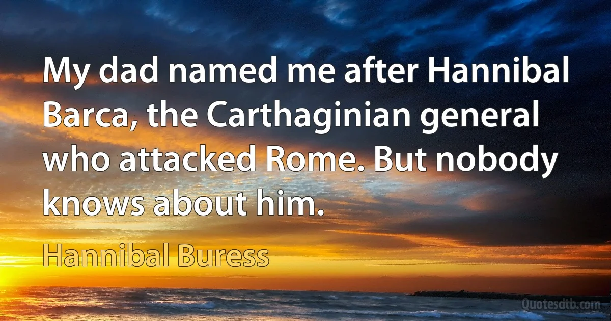 My dad named me after Hannibal Barca, the Carthaginian general who attacked Rome. But nobody knows about him. (Hannibal Buress)