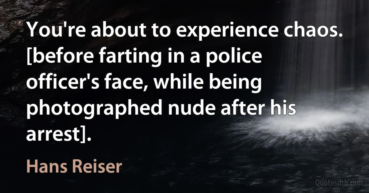 You're about to experience chaos. [before farting in a police officer's face, while being photographed nude after his arrest]. (Hans Reiser)