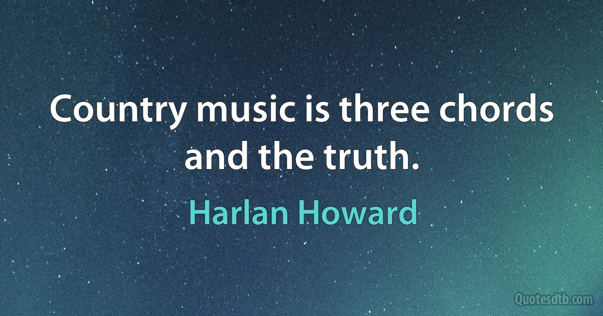 Country music is three chords and the truth. (Harlan Howard)