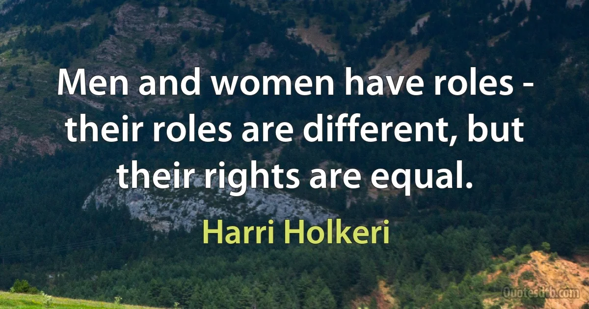 Men and women have roles - their roles are different, but their rights are equal. (Harri Holkeri)