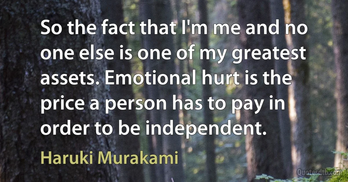 So the fact that I'm me and no one else is one of my greatest assets. Emotional hurt is the price a person has to pay in order to be independent. (Haruki Murakami)