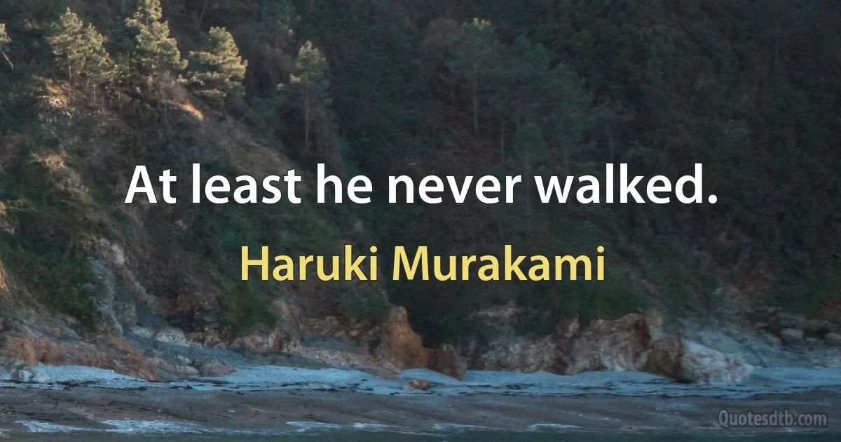 At least he never walked. (Haruki Murakami)