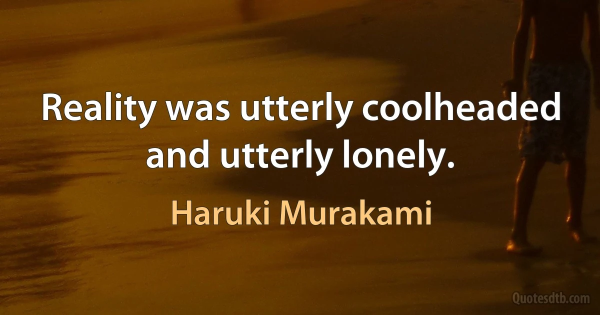 Reality was utterly coolheaded and utterly lonely. (Haruki Murakami)