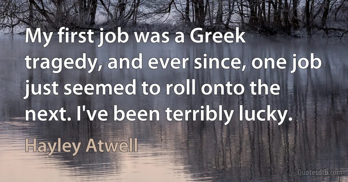 My first job was a Greek tragedy, and ever since, one job just seemed to roll onto the next. I've been terribly lucky. (Hayley Atwell)