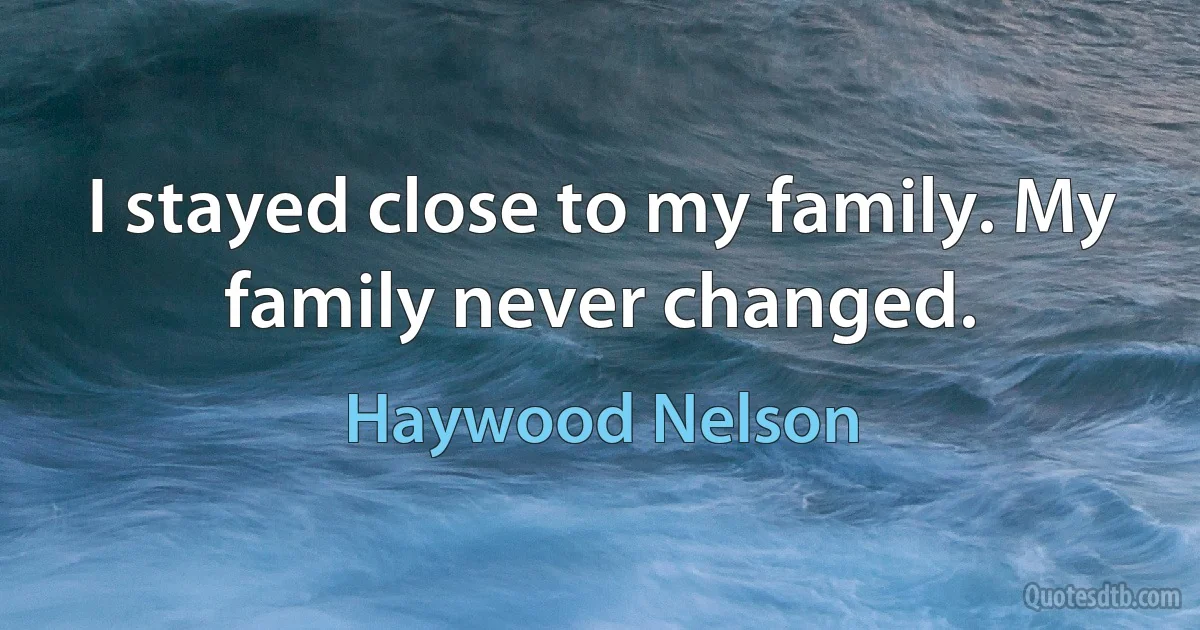 I stayed close to my family. My family never changed. (Haywood Nelson)