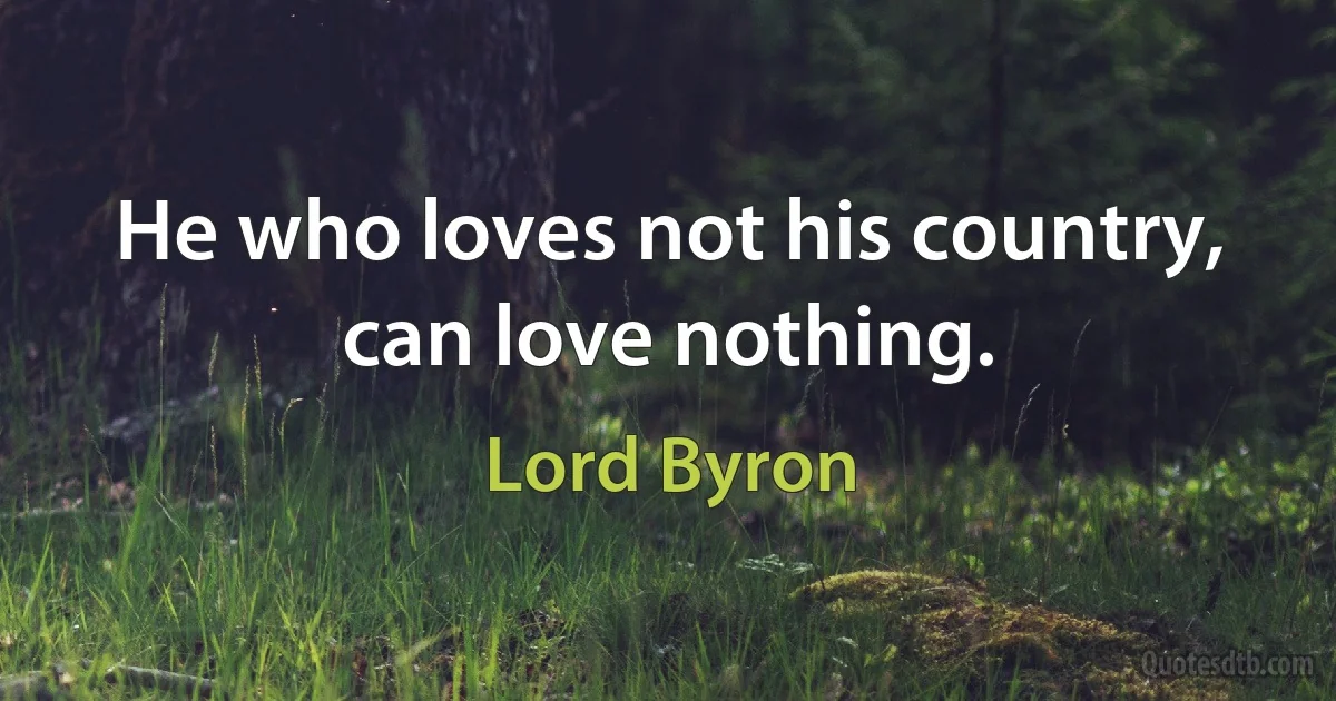 He who loves not his country, can love nothing. (Lord Byron)