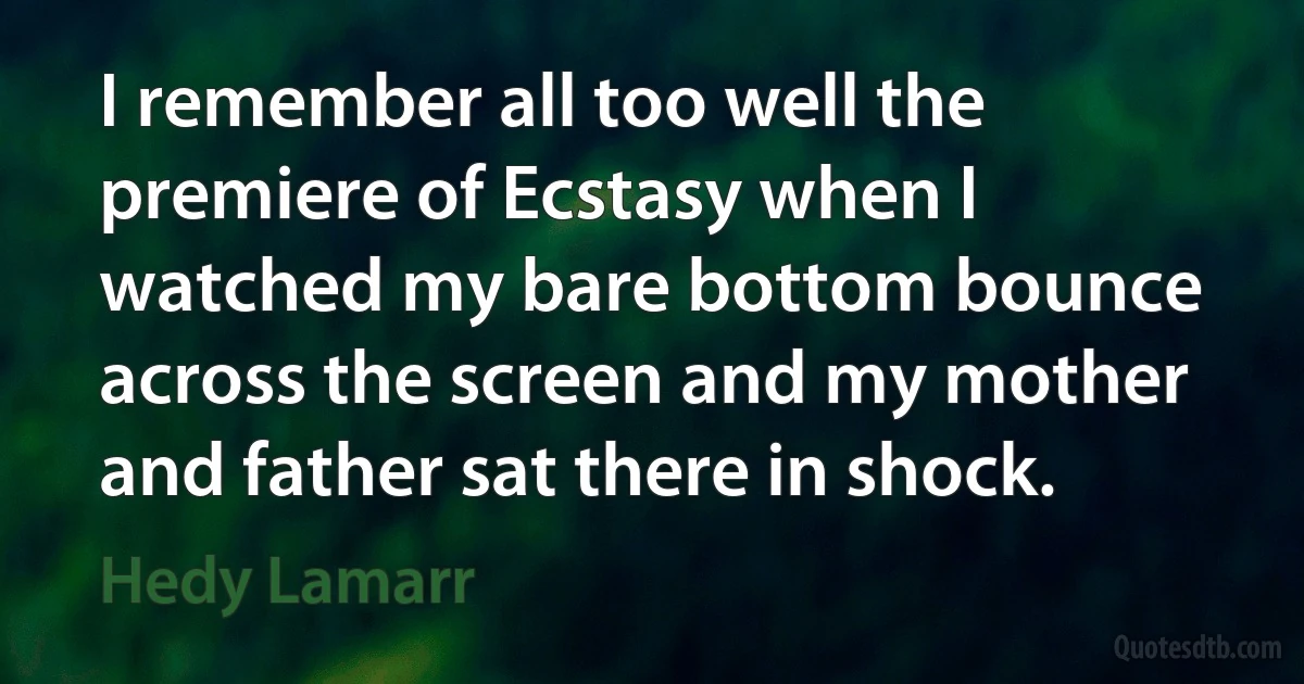 I remember all too well the premiere of Ecstasy when I watched my bare bottom bounce across the screen and my mother and father sat there in shock. (Hedy Lamarr)