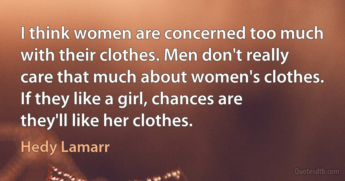 I think women are concerned too much with their clothes. Men don't really care that much about women's clothes. If they like a girl, chances are they'll like her clothes. (Hedy Lamarr)