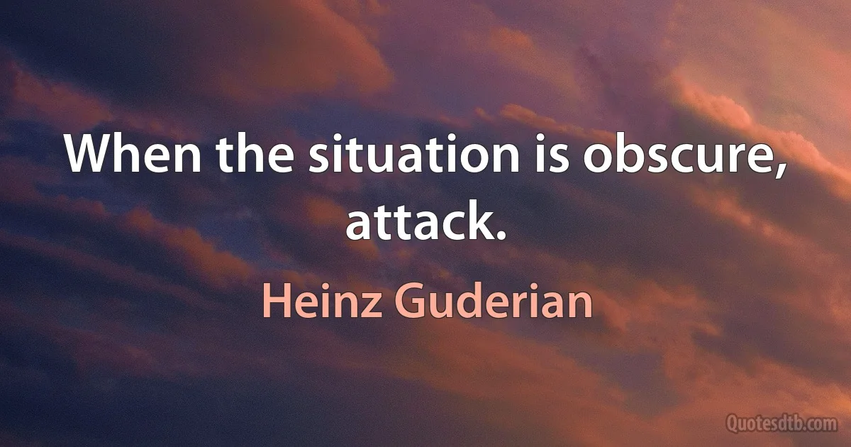 When the situation is obscure, attack. (Heinz Guderian)