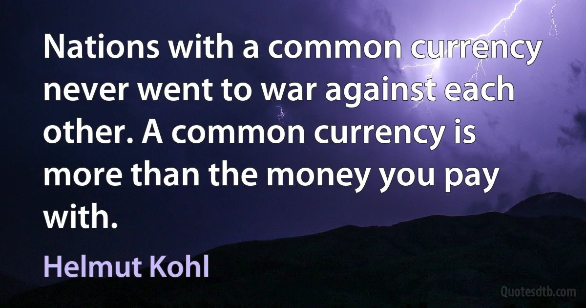 Nations with a common currency never went to war against each other. A common currency is more than the money you pay with. (Helmut Kohl)