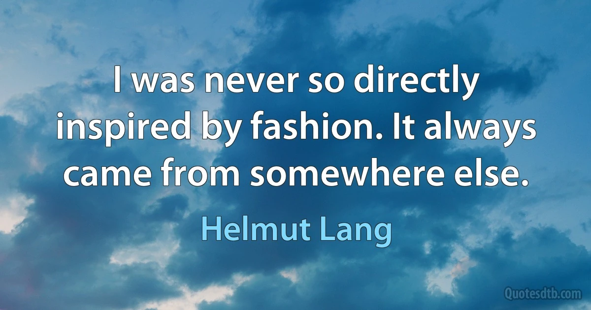 I was never so directly inspired by fashion. It always came from somewhere else. (Helmut Lang)