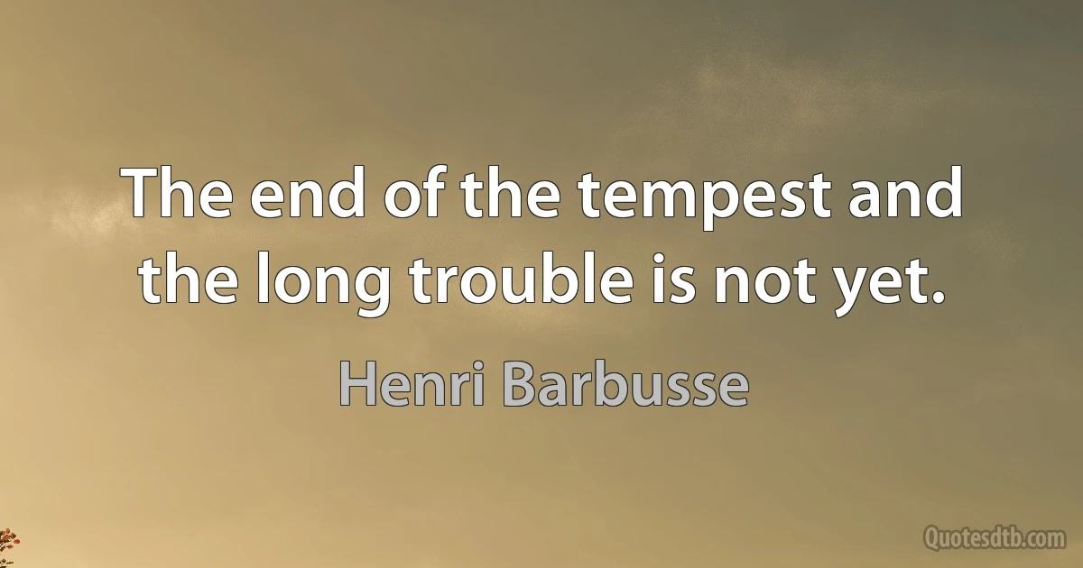 The end of the tempest and the long trouble is not yet. (Henri Barbusse)